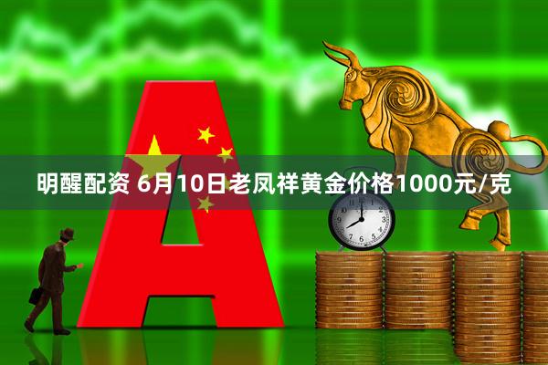 明醒配资 6月10日老凤祥黄金价格1000元/克