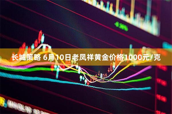 长城策略 6月10日老凤祥黄金价格1000元/克