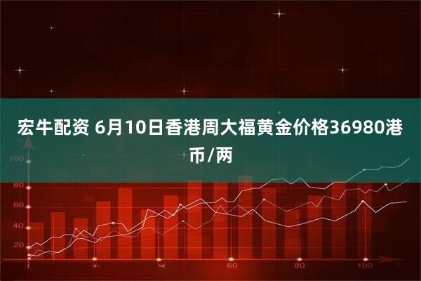 宏牛配资 6月10日香港周大福黄金价格36980港币/两
