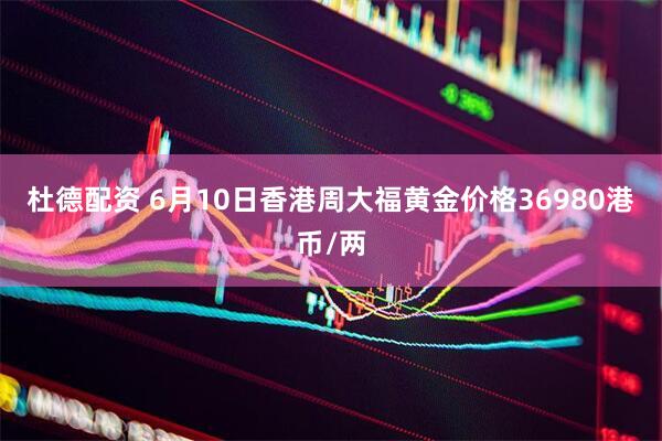 杜德配资 6月10日香港周大福黄金价格36980港币/两