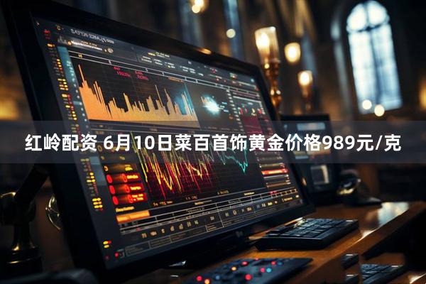 红岭配资 6月10日菜百首饰黄金价格989元/克