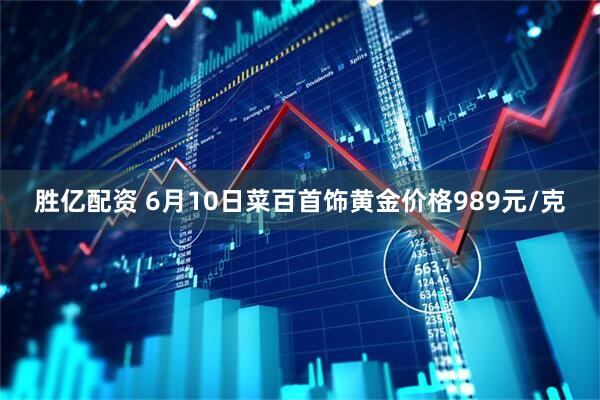胜亿配资 6月10日菜百首饰黄金价格989元/克