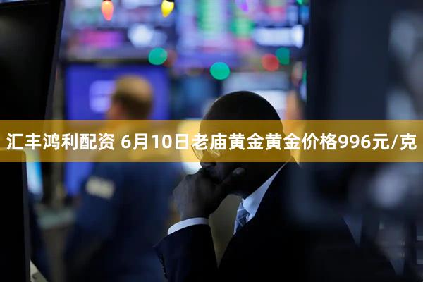 汇丰鸿利配资 6月10日老庙黄金黄金价格996元/克