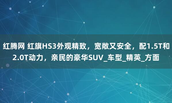 红腾网 红旗HS3外观精致，宽敞又安全，配1.5T和2.0T动力，亲民的豪华SUV_车型_精英_方面