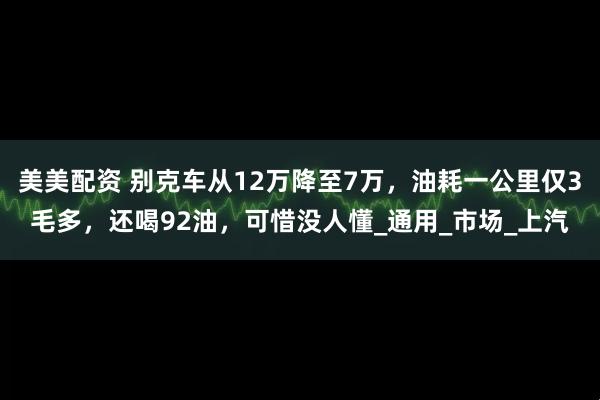 美美配资 别克车从12万降至7万，油耗一公里仅3毛多，还喝92油，可惜没人懂_通用_市场_上汽