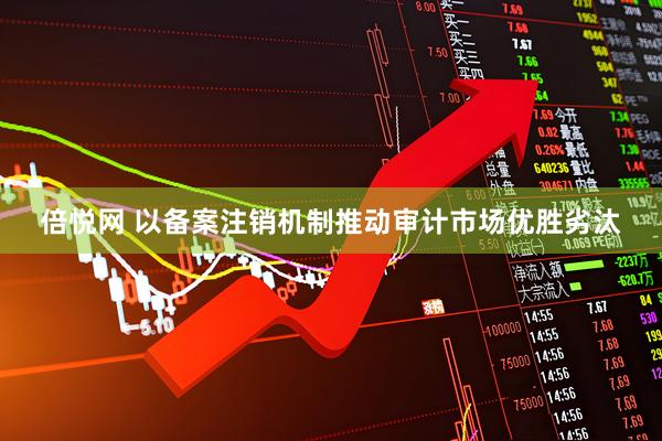 倍悦网 以备案注销机制推动审计市场优胜劣汰