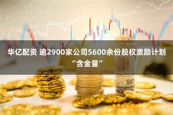 华亿配资 逾2900家公司5600余份股权激励计划“含金量”