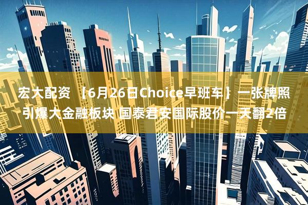 宏大配资 【6月26日Choice早班车】一张牌照引爆大金融板块 国泰君安国际股价一天翻2倍