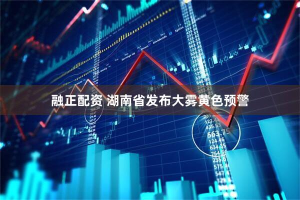 融正配资 湖南省发布大雾黄色预警