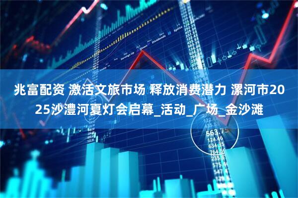 兆富配资 激活文旅市场 释放消费潜力 漯河市2025沙澧河夏灯会启幕_活动_广场_金沙滩