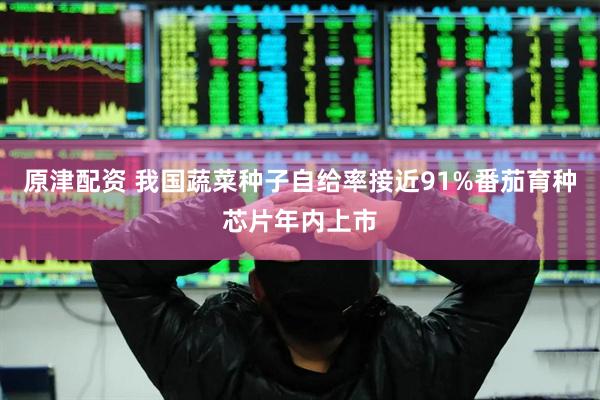 原津配资 我国蔬菜种子自给率接近91%番茄育种芯片年内上市