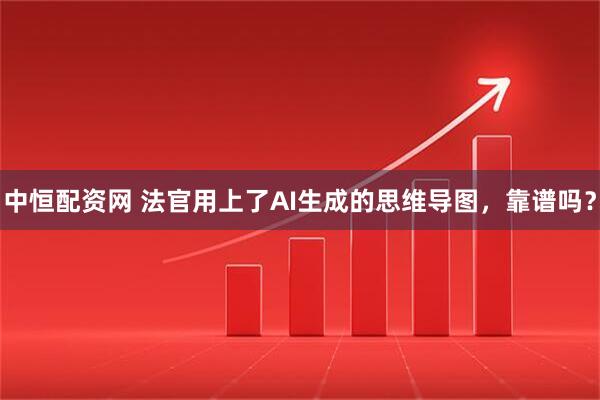 中恒配资网 法官用上了AI生成的思维导图，靠谱吗？