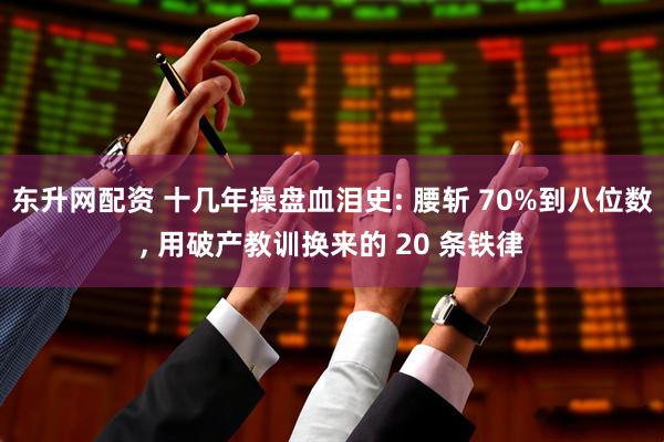 东升网配资 十几年操盘血泪史: 腰斩 70%到八位数, 用破产教训换来的 20 条铁律