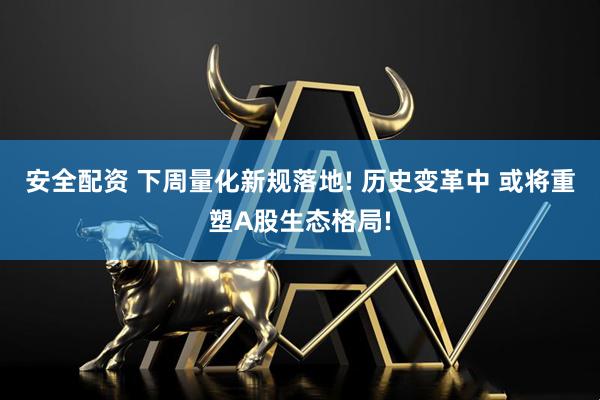 安全配资 下周量化新规落地! 历史变革中 或将重塑A股生态格局!