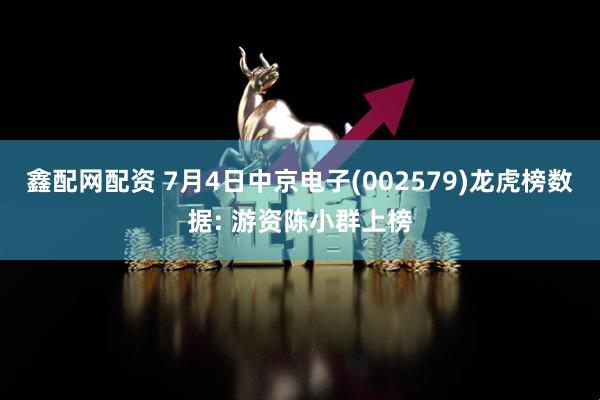 鑫配网配资 7月4日中京电子(002579)龙虎榜数据: 游资陈小群上榜