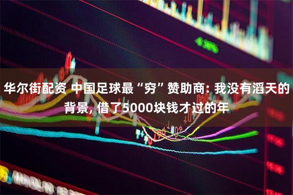 华尔街配资 中国足球最“穷”赞助商: 我没有滔天的背景, 借了5000块钱才过的年