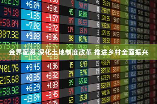 金界配资 深化土地制度改革 推进乡村全面振兴