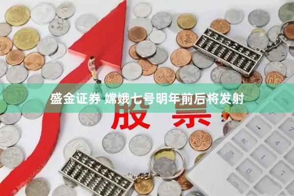 盛金证券 嫦娥七号明年前后将发射