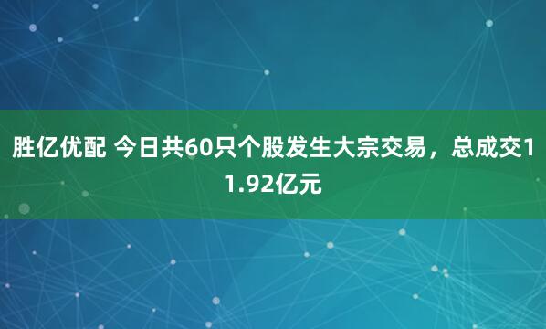 胜亿优配 今日共60只个股发生大宗交易，总成交11.92亿元