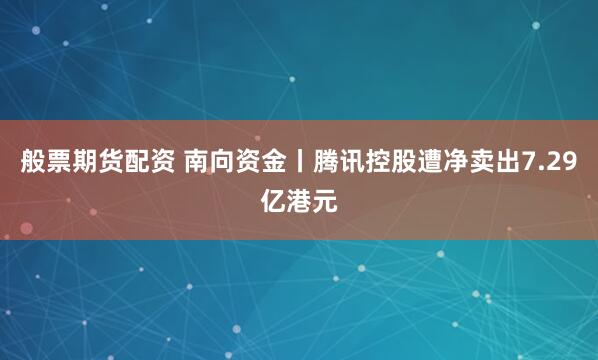 般票期货配资 南向资金丨腾讯控股遭净卖出7.29亿港元