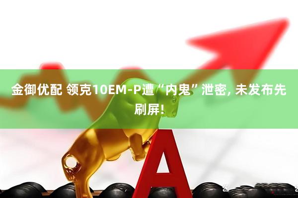 金御优配 领克10EM-P遭“内鬼”泄密, 未发布先刷屏!