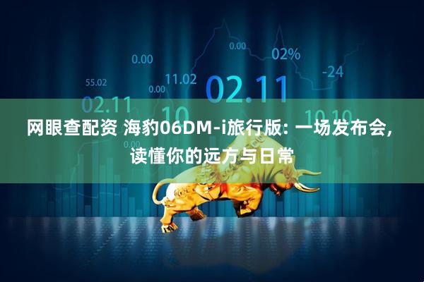 网眼查配资 海豹06DM-i旅行版: 一场发布会, 读懂你的远方与日常