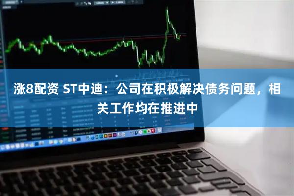 涨8配资 ST中迪：公司在积极解决债务问题，相关工作均在推进中