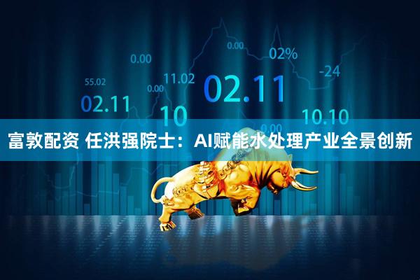 富敦配资 任洪强院士：AI赋能水处理产业全景创新