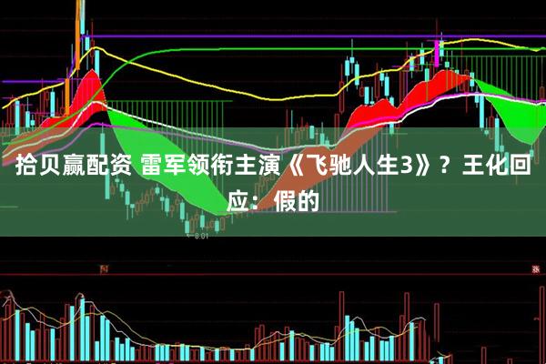 拾贝赢配资 雷军领衔主演《飞驰人生3》？王化回应：假的