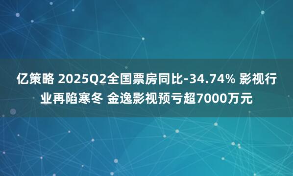 亿策略 2025Q2全国票房同比-34.74% 影视行业再陷寒冬 金逸影视预亏超7000万元