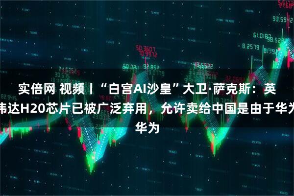 实倍网 视频丨“白宫AI沙皇”大卫·萨克斯：英伟达H20芯片已被广泛弃用，允许卖给中国是由于华为
