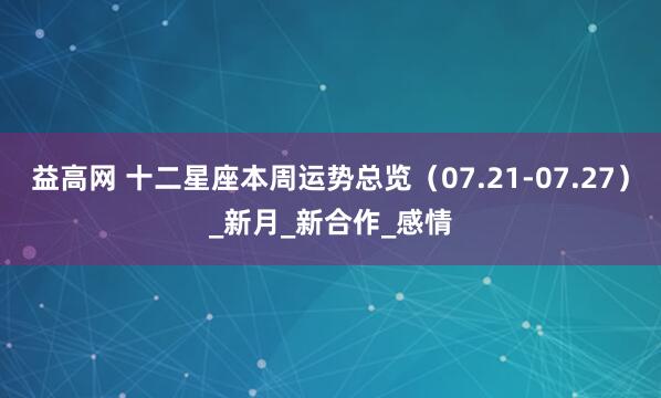 益高网 十二星座本周运势总览（07.21-07.27）_新月_新合作_感情