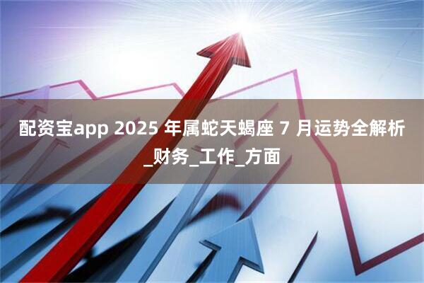 配资宝app 2025 年属蛇天蝎座 7 月运势全解析_财务_工作_方面