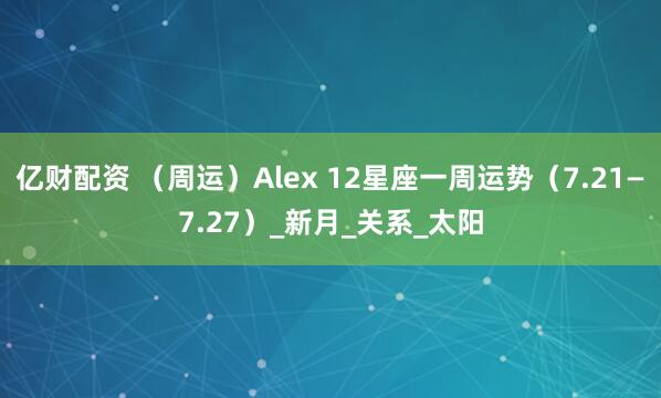 亿财配资 （周运）Alex 12星座一周运势（7.21—7.27）_新月_关系_太阳