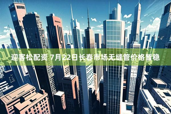 迎客松配资 7月22日长春市场无缝管价格暂稳