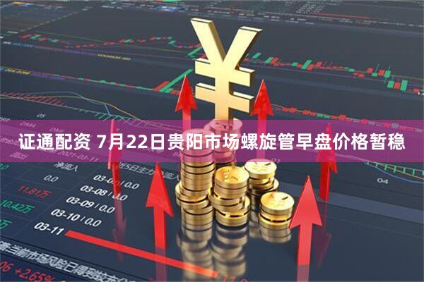 证通配资 7月22日贵阳市场螺旋管早盘价格暂稳