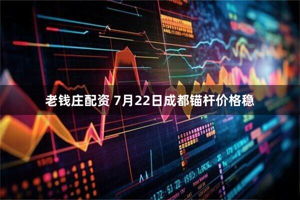 老钱庄配资 7月22日成都锚杆价格稳