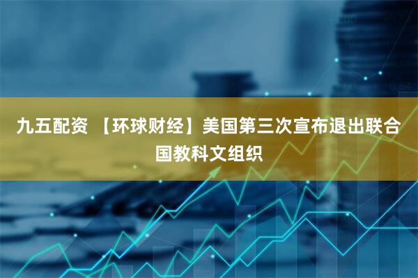 九五配资 【环球财经】美国第三次宣布退出联合国教科文组织
