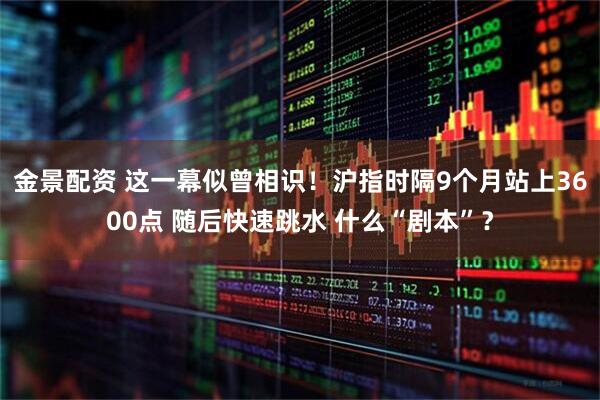 金景配资 这一幕似曾相识！沪指时隔9个月站上3600点 随后快速跳水 什么“剧本”？