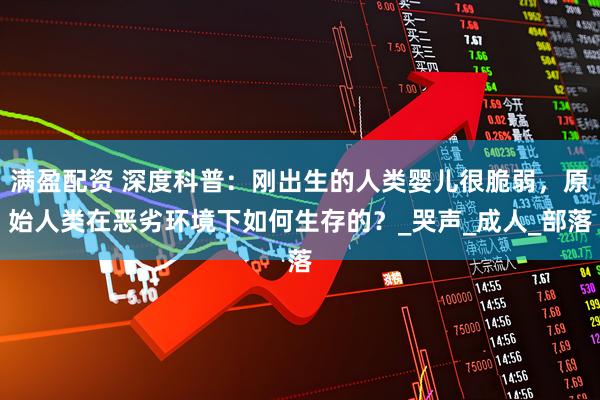 满盈配资 深度科普：刚出生的人类婴儿很脆弱，原始人类在恶劣环境下如何生存的？_哭声_成人_部落
