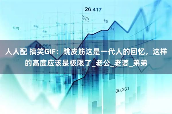 人人配 搞笑GIF：跳皮筋这是一代人的回忆，这样的高度应该是极限了_老公_老婆_弟弟