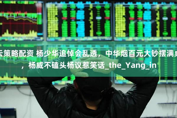云策略配资 杨少华追悼会乱透，中华烟百元大钞摆满桌，杨威不磕头杨议惹笑话_the_Yang_in