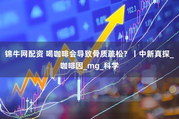 锦牛网配资 喝咖啡会导致骨质疏松？丨中新真探_咖啡因_mg_科学