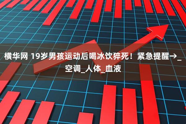 横华网 19岁男孩运动后喝冰饮猝死！紧急提醒→_空调_人体_血液