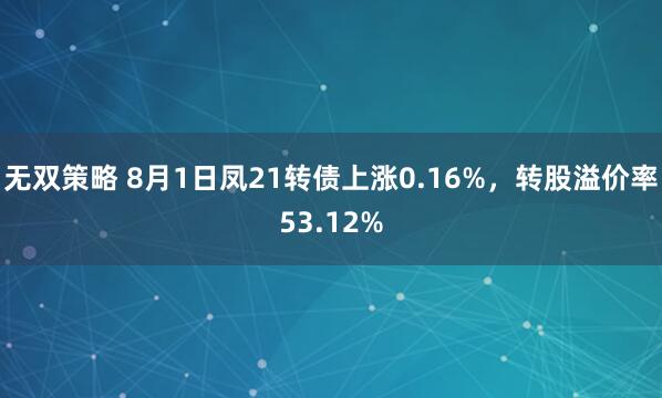 无双策略 8月1日凤21转债上涨0.16%，转股溢价率53.12%