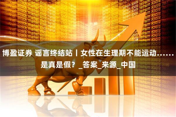 博盈证券 谣言终结站丨女性在生理期不能运动……是真是假？_答案_来源_中国