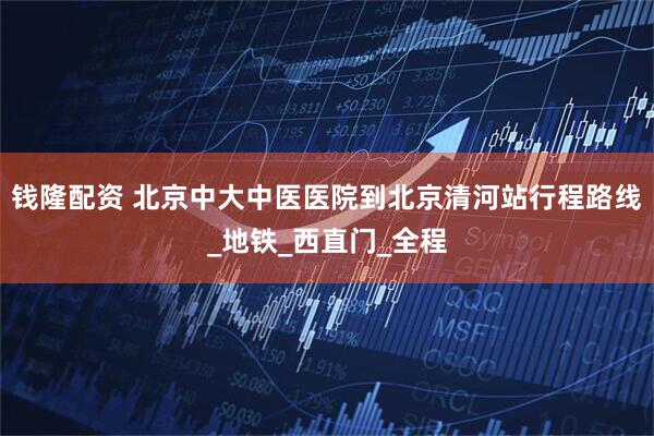 钱隆配资 北京中大中医医院到北京清河站行程路线_地铁_西直门_全程