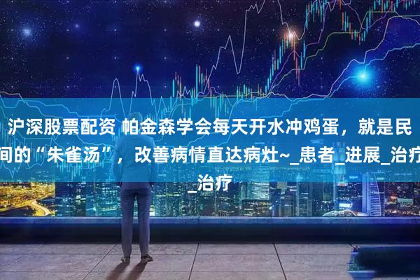沪深股票配资 帕金森学会每天开水冲鸡蛋，就是民间的“朱雀汤”，改善病情直达病灶~_患者_进展_治疗
