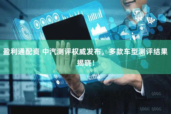 盈利通配资 中汽测评权威发布，多款车型测评结果揭晓！