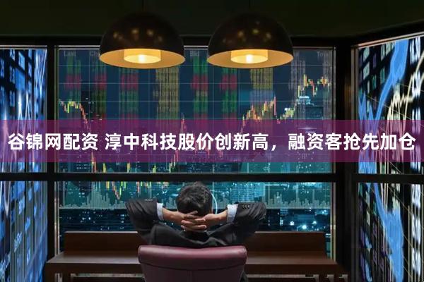 谷锦网配资 淳中科技股价创新高，融资客抢先加仓